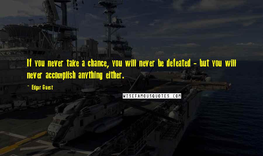 Edgar Guest Quotes: If you never take a chance, you will never be defeated - but you will never accomplish anything either.