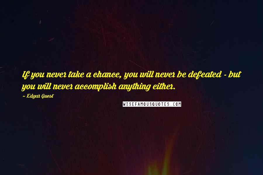 Edgar Guest Quotes: If you never take a chance, you will never be defeated - but you will never accomplish anything either.