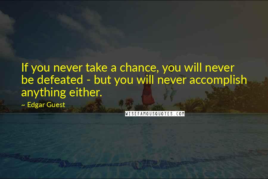 Edgar Guest Quotes: If you never take a chance, you will never be defeated - but you will never accomplish anything either.