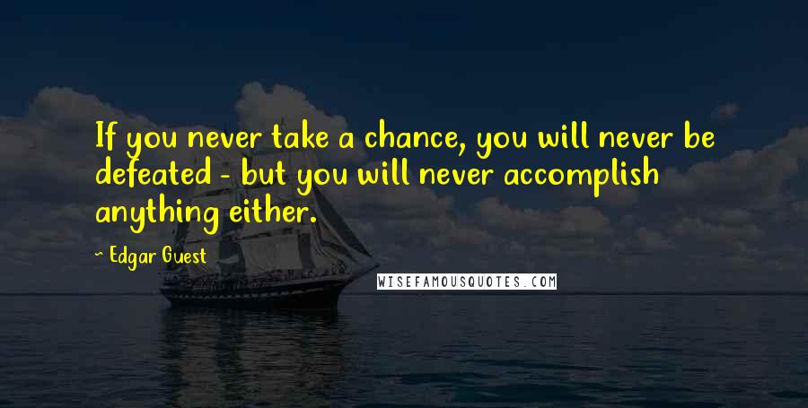 Edgar Guest Quotes: If you never take a chance, you will never be defeated - but you will never accomplish anything either.