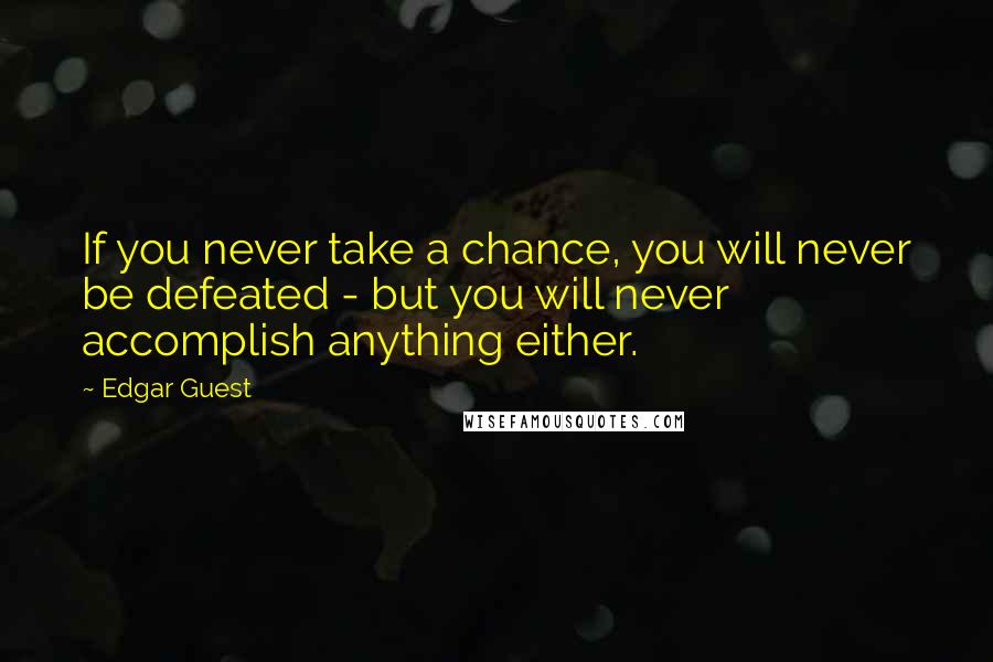 Edgar Guest Quotes: If you never take a chance, you will never be defeated - but you will never accomplish anything either.