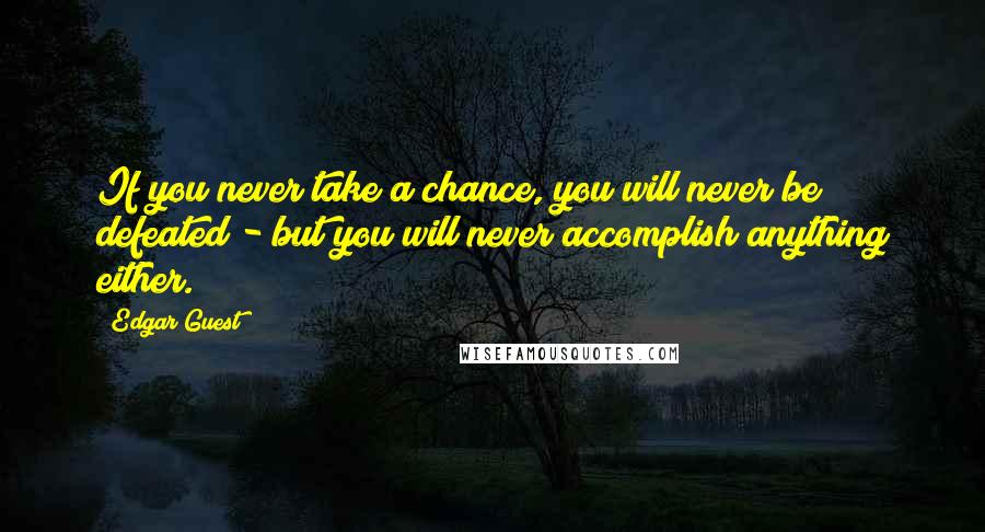 Edgar Guest Quotes: If you never take a chance, you will never be defeated - but you will never accomplish anything either.