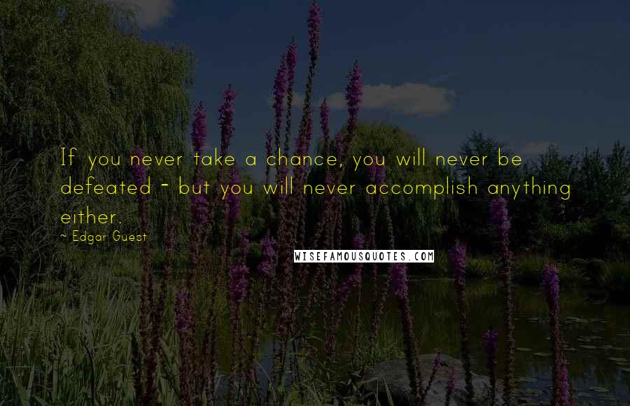 Edgar Guest Quotes: If you never take a chance, you will never be defeated - but you will never accomplish anything either.