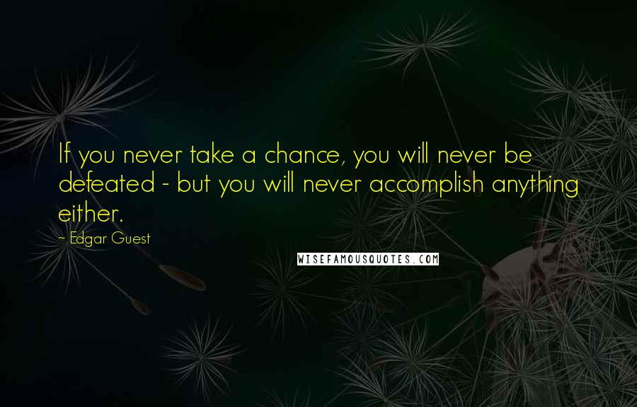 Edgar Guest Quotes: If you never take a chance, you will never be defeated - but you will never accomplish anything either.