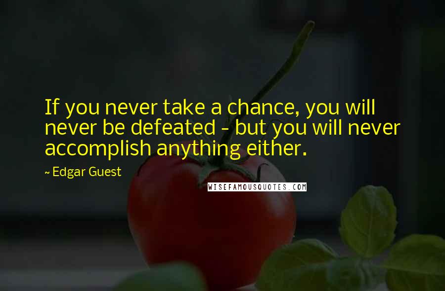 Edgar Guest Quotes: If you never take a chance, you will never be defeated - but you will never accomplish anything either.