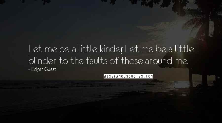 Edgar Guest Quotes: Let me be a little kinder, Let me be a little blinder to the faults of those around me.