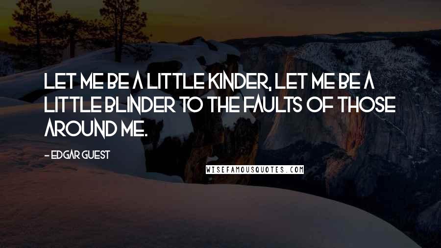 Edgar Guest Quotes: Let me be a little kinder, Let me be a little blinder to the faults of those around me.