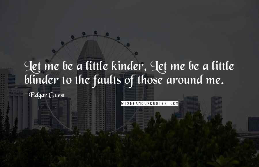 Edgar Guest Quotes: Let me be a little kinder, Let me be a little blinder to the faults of those around me.