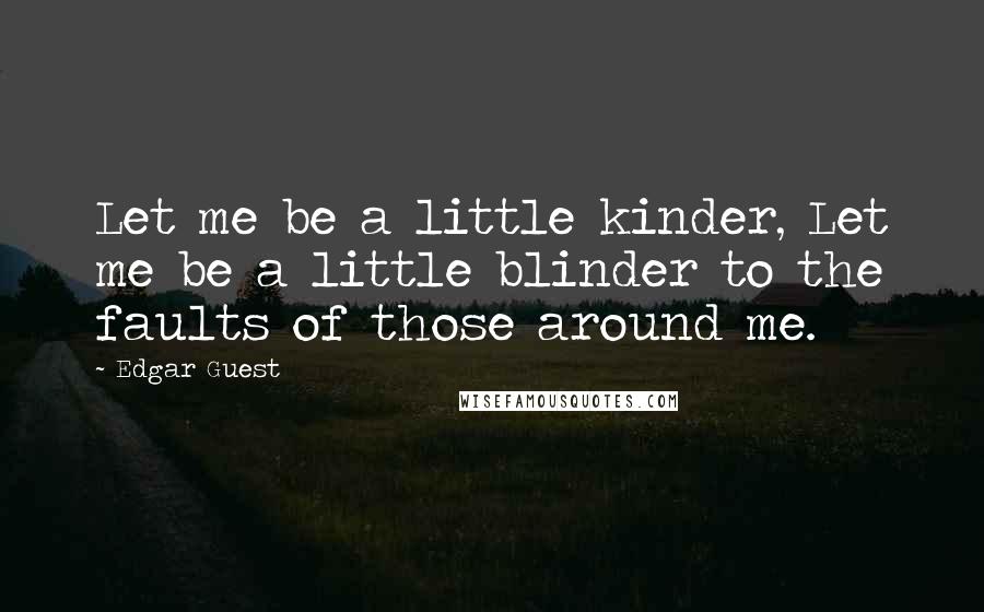 Edgar Guest Quotes: Let me be a little kinder, Let me be a little blinder to the faults of those around me.