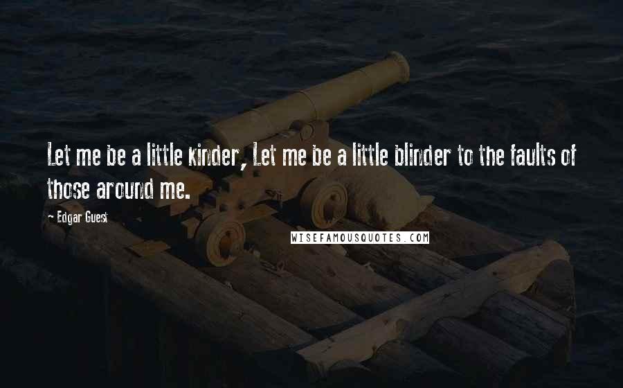 Edgar Guest Quotes: Let me be a little kinder, Let me be a little blinder to the faults of those around me.