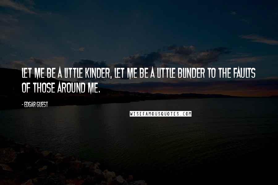 Edgar Guest Quotes: Let me be a little kinder, Let me be a little blinder to the faults of those around me.