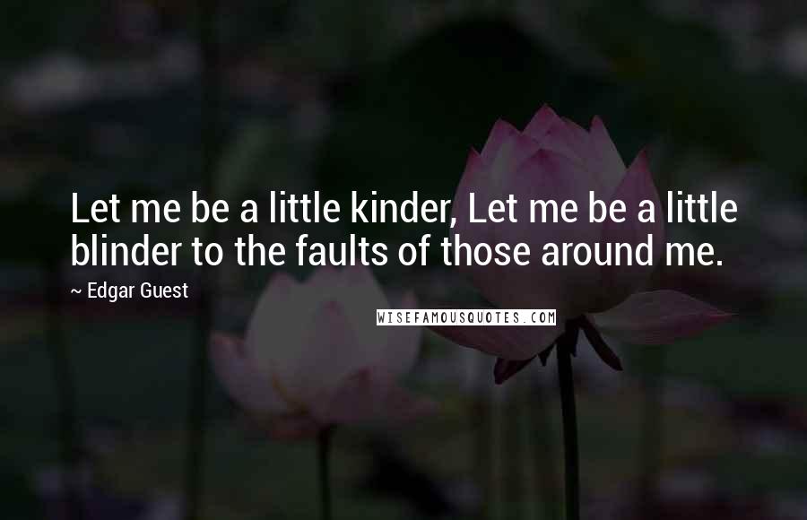 Edgar Guest Quotes: Let me be a little kinder, Let me be a little blinder to the faults of those around me.