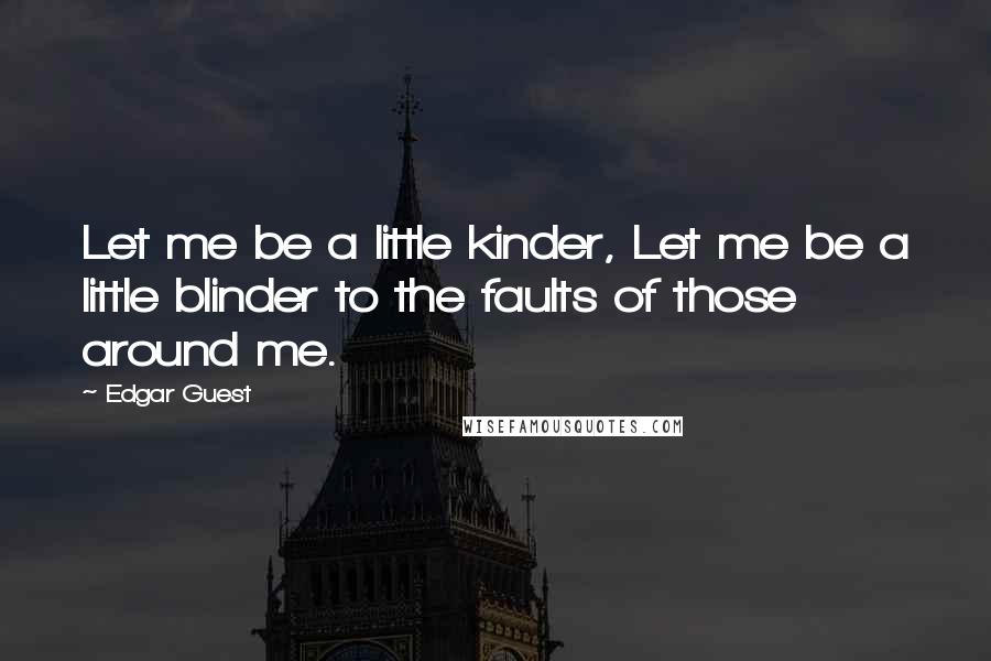 Edgar Guest Quotes: Let me be a little kinder, Let me be a little blinder to the faults of those around me.