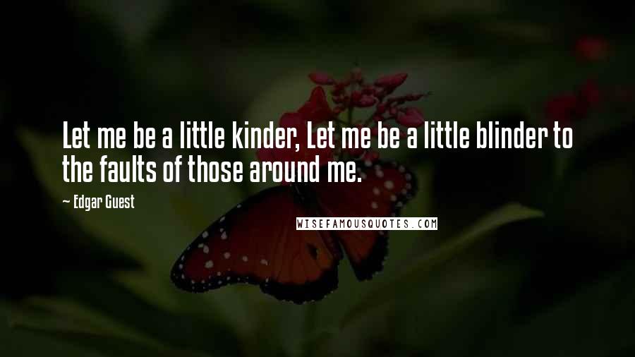 Edgar Guest Quotes: Let me be a little kinder, Let me be a little blinder to the faults of those around me.