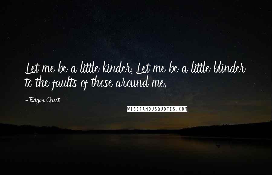 Edgar Guest Quotes: Let me be a little kinder, Let me be a little blinder to the faults of those around me.