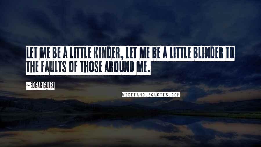 Edgar Guest Quotes: Let me be a little kinder, Let me be a little blinder to the faults of those around me.