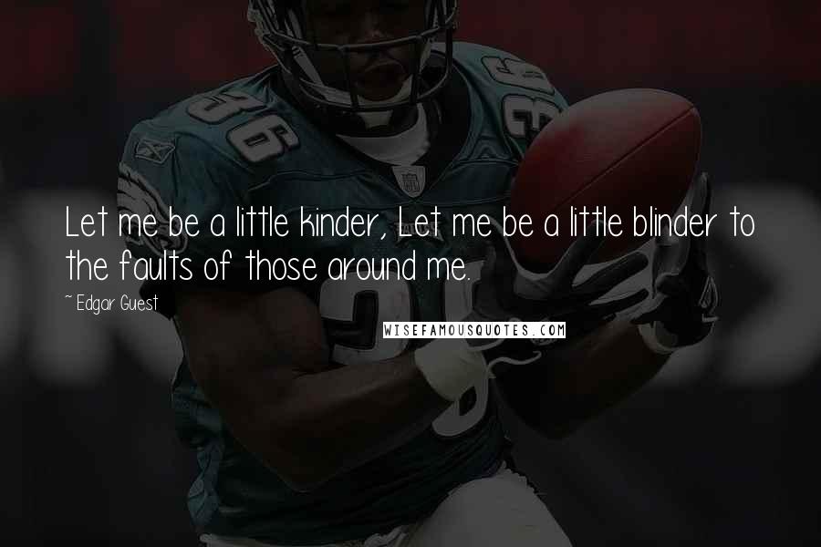 Edgar Guest Quotes: Let me be a little kinder, Let me be a little blinder to the faults of those around me.