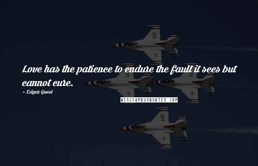 Edgar Guest Quotes: Love has the patience to endure the fault it sees but cannot cure.