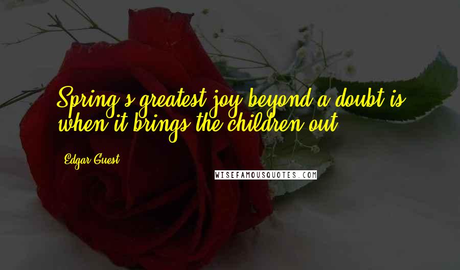 Edgar Guest Quotes: Spring's greatest joy beyond a doubt is when it brings the children out.