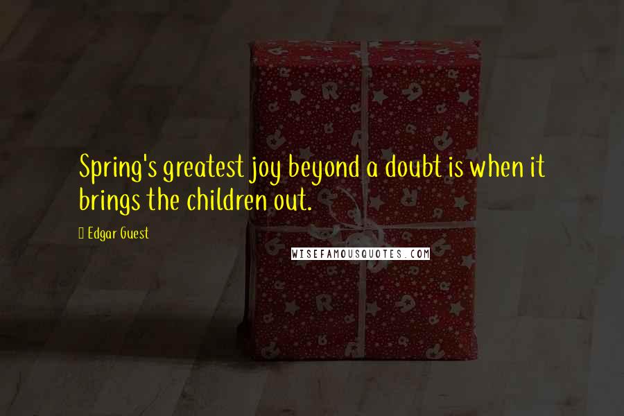 Edgar Guest Quotes: Spring's greatest joy beyond a doubt is when it brings the children out.