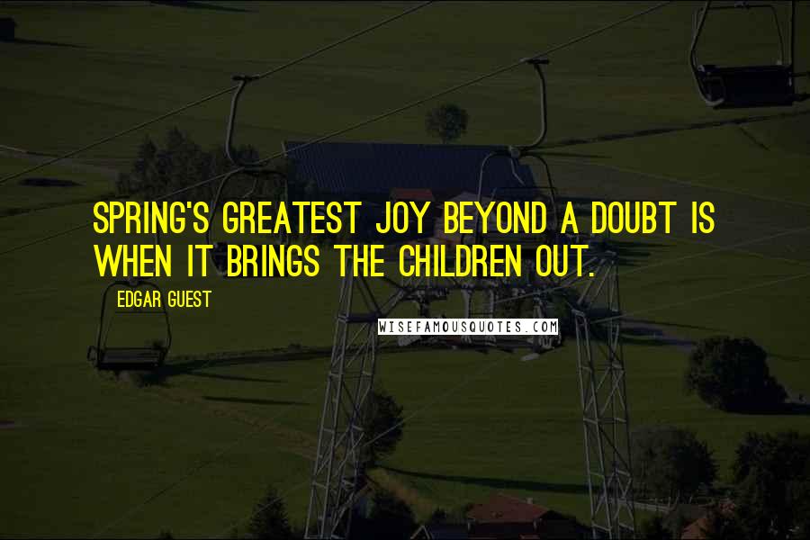 Edgar Guest Quotes: Spring's greatest joy beyond a doubt is when it brings the children out.