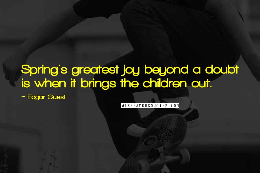 Edgar Guest Quotes: Spring's greatest joy beyond a doubt is when it brings the children out.