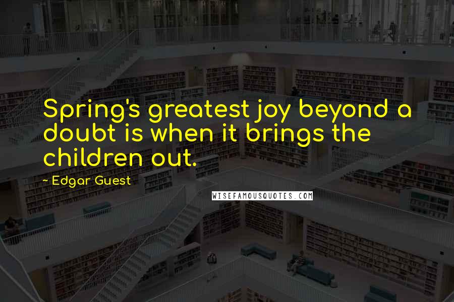 Edgar Guest Quotes: Spring's greatest joy beyond a doubt is when it brings the children out.