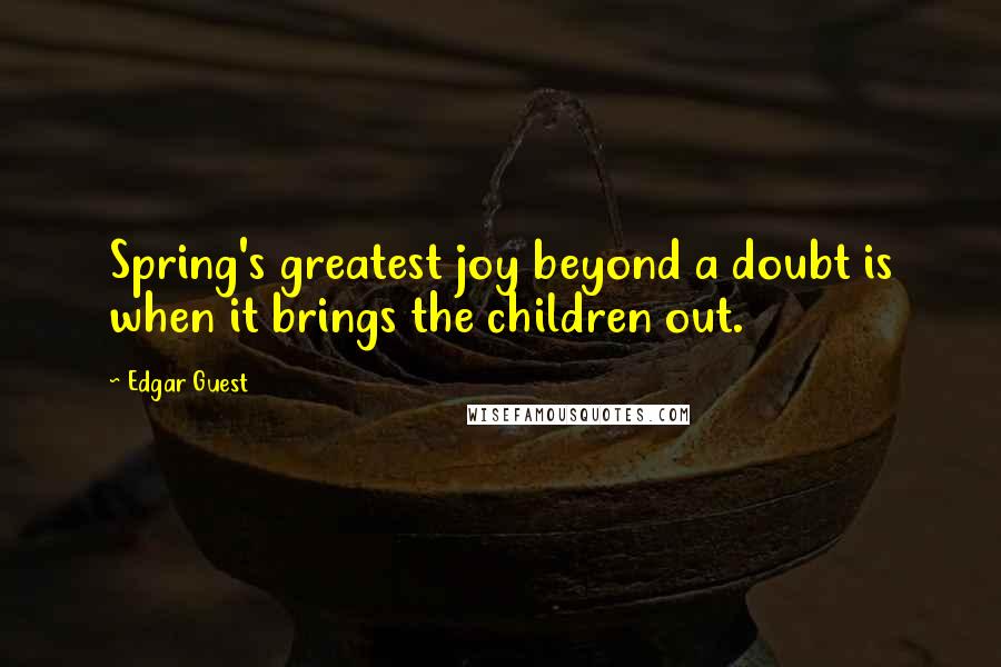 Edgar Guest Quotes: Spring's greatest joy beyond a doubt is when it brings the children out.