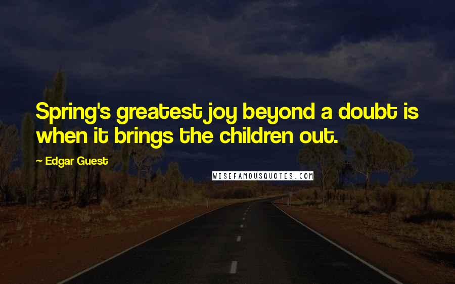 Edgar Guest Quotes: Spring's greatest joy beyond a doubt is when it brings the children out.