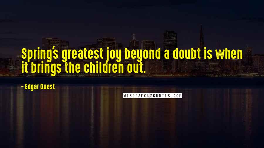 Edgar Guest Quotes: Spring's greatest joy beyond a doubt is when it brings the children out.