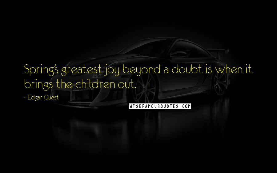 Edgar Guest Quotes: Spring's greatest joy beyond a doubt is when it brings the children out.