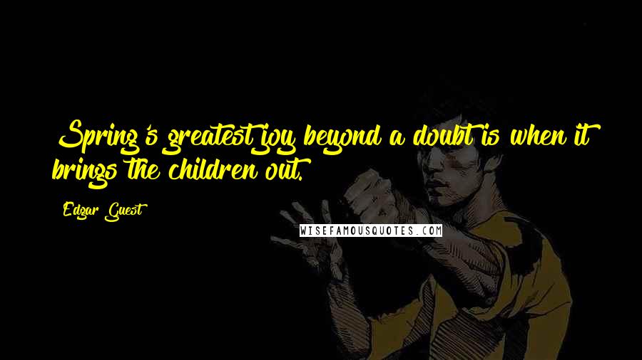 Edgar Guest Quotes: Spring's greatest joy beyond a doubt is when it brings the children out.