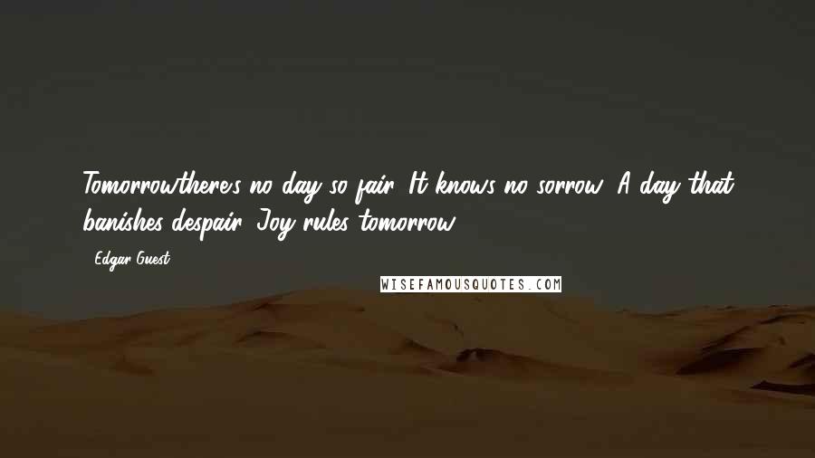 Edgar Guest Quotes: Tomorrowthere's no day so fair, It knows no sorrow; A day that banishes despair, Joy rules tomorrow.