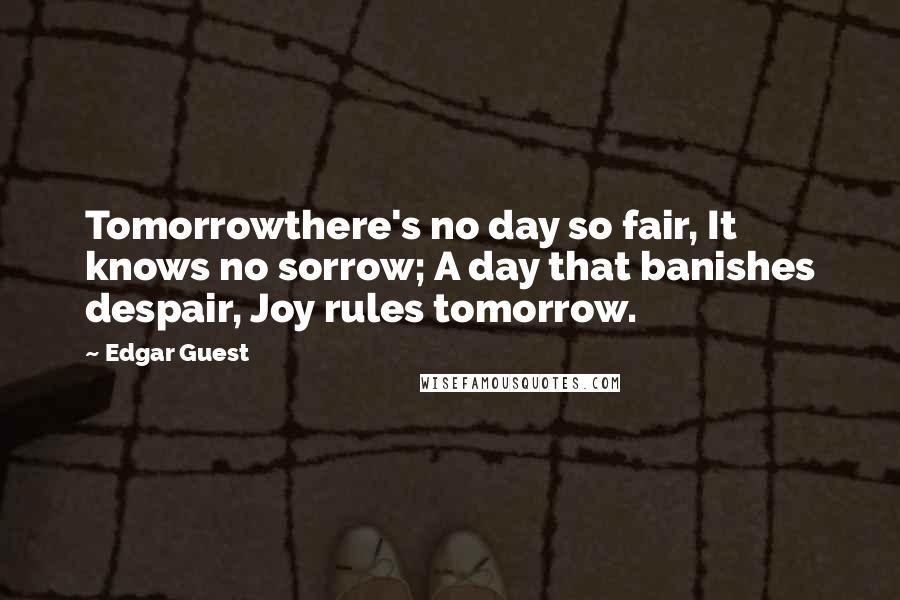 Edgar Guest Quotes: Tomorrowthere's no day so fair, It knows no sorrow; A day that banishes despair, Joy rules tomorrow.