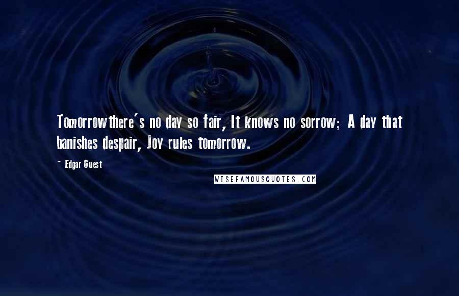 Edgar Guest Quotes: Tomorrowthere's no day so fair, It knows no sorrow; A day that banishes despair, Joy rules tomorrow.