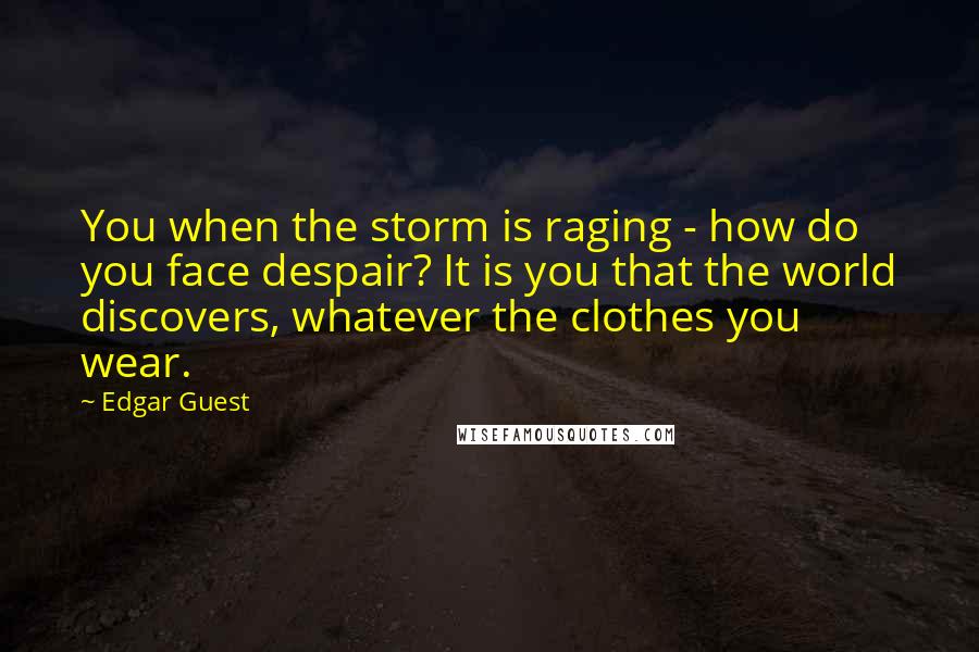 Edgar Guest Quotes: You when the storm is raging - how do you face despair? It is you that the world discovers, whatever the clothes you wear.