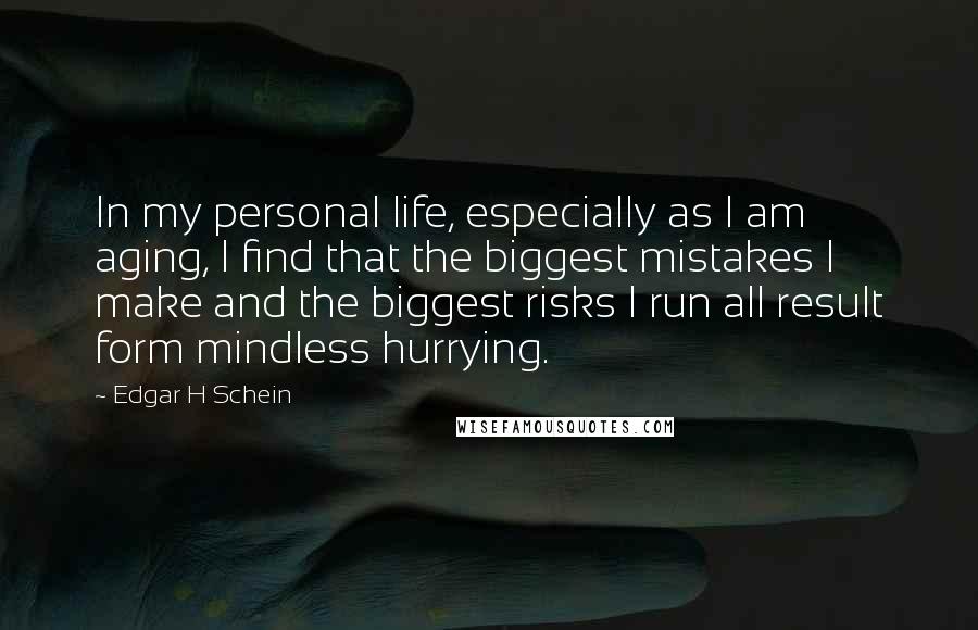 Edgar H Schein Quotes: In my personal life, especially as I am aging, I find that the biggest mistakes I make and the biggest risks I run all result form mindless hurrying.