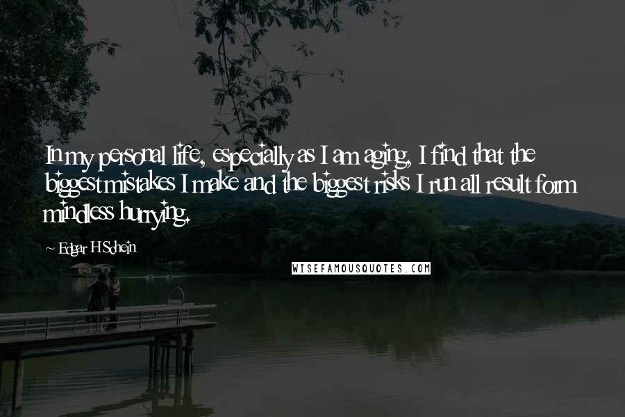 Edgar H Schein Quotes: In my personal life, especially as I am aging, I find that the biggest mistakes I make and the biggest risks I run all result form mindless hurrying.