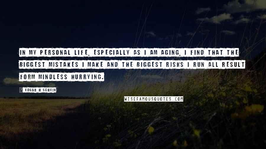 Edgar H Schein Quotes: In my personal life, especially as I am aging, I find that the biggest mistakes I make and the biggest risks I run all result form mindless hurrying.