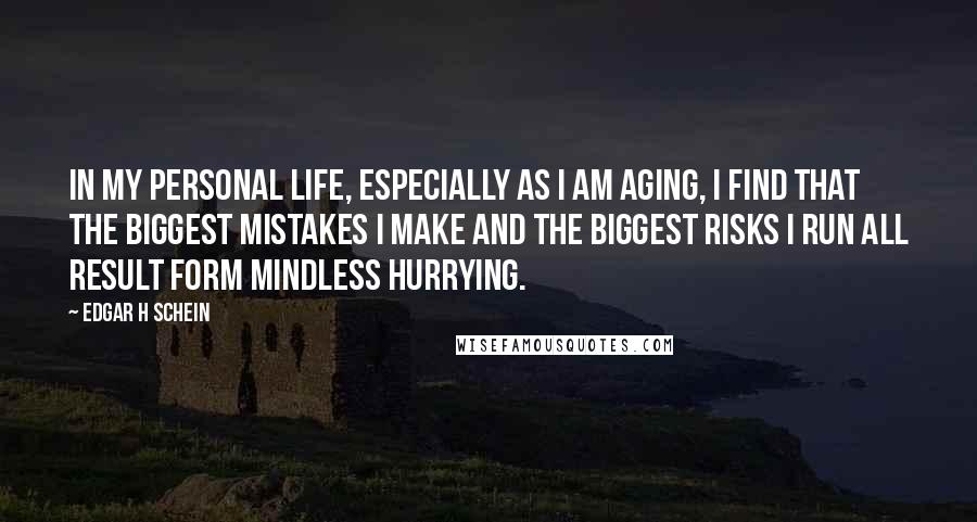Edgar H Schein Quotes: In my personal life, especially as I am aging, I find that the biggest mistakes I make and the biggest risks I run all result form mindless hurrying.