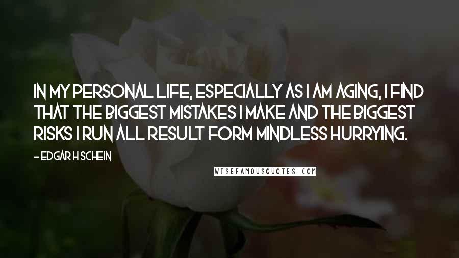 Edgar H Schein Quotes: In my personal life, especially as I am aging, I find that the biggest mistakes I make and the biggest risks I run all result form mindless hurrying.
