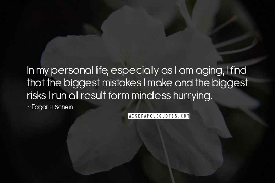 Edgar H Schein Quotes: In my personal life, especially as I am aging, I find that the biggest mistakes I make and the biggest risks I run all result form mindless hurrying.