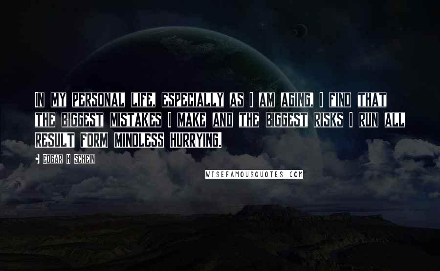 Edgar H Schein Quotes: In my personal life, especially as I am aging, I find that the biggest mistakes I make and the biggest risks I run all result form mindless hurrying.