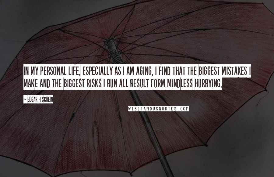 Edgar H Schein Quotes: In my personal life, especially as I am aging, I find that the biggest mistakes I make and the biggest risks I run all result form mindless hurrying.