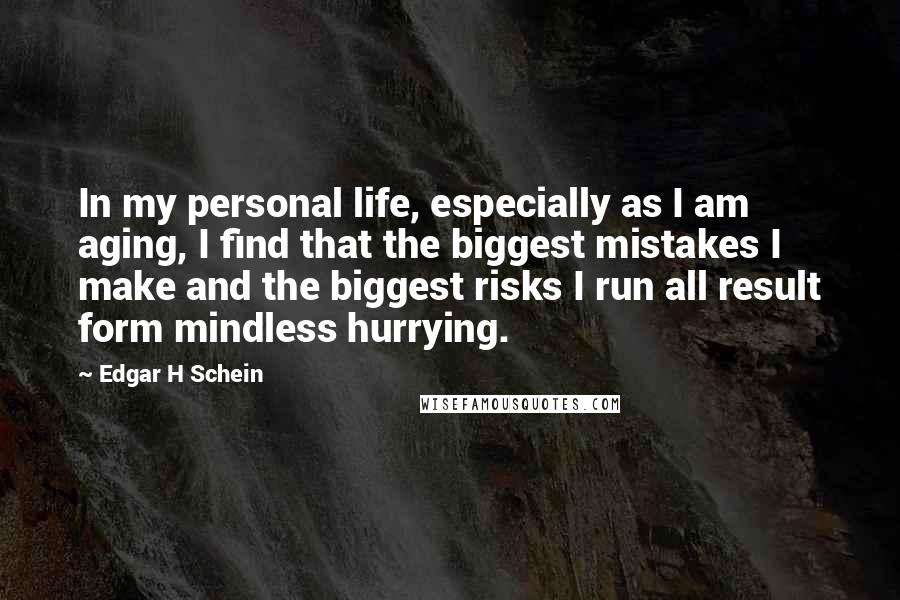 Edgar H Schein Quotes: In my personal life, especially as I am aging, I find that the biggest mistakes I make and the biggest risks I run all result form mindless hurrying.