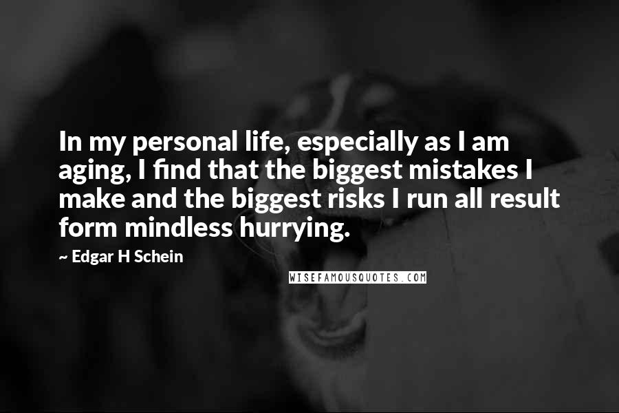 Edgar H Schein Quotes: In my personal life, especially as I am aging, I find that the biggest mistakes I make and the biggest risks I run all result form mindless hurrying.