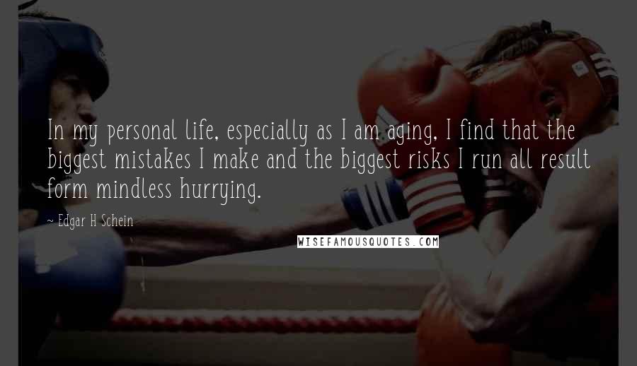 Edgar H Schein Quotes: In my personal life, especially as I am aging, I find that the biggest mistakes I make and the biggest risks I run all result form mindless hurrying.