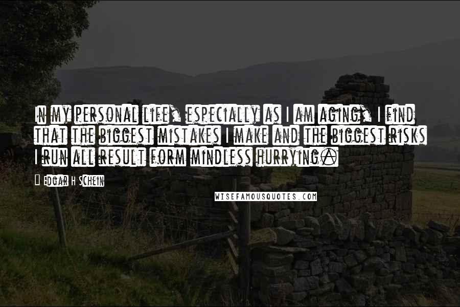 Edgar H Schein Quotes: In my personal life, especially as I am aging, I find that the biggest mistakes I make and the biggest risks I run all result form mindless hurrying.