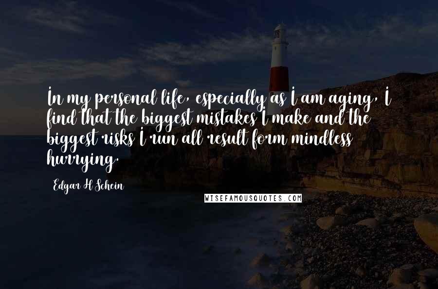 Edgar H Schein Quotes: In my personal life, especially as I am aging, I find that the biggest mistakes I make and the biggest risks I run all result form mindless hurrying.