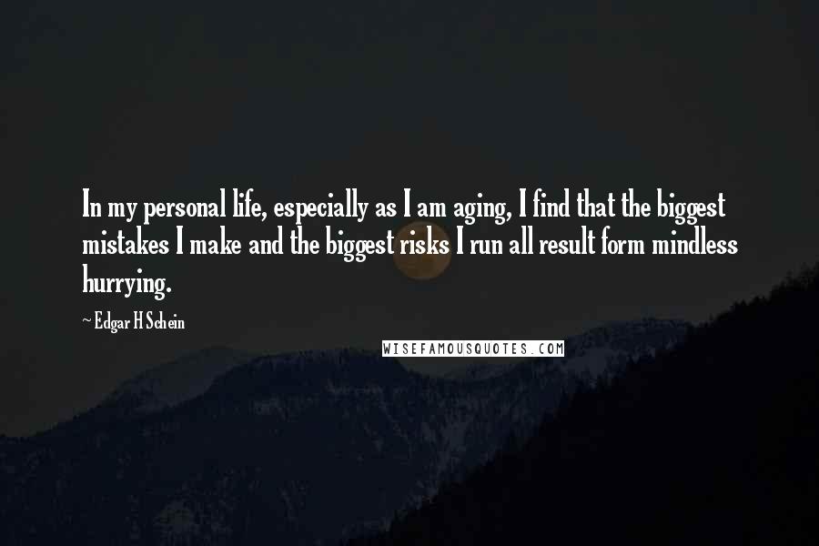 Edgar H Schein Quotes: In my personal life, especially as I am aging, I find that the biggest mistakes I make and the biggest risks I run all result form mindless hurrying.